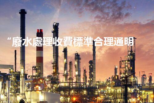 “廢水處理收費標準合理通明，助力綠色環(huán)保事業(yè)蓬勃進展”